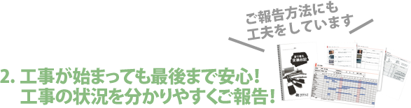 2.工事が始まっても最後まで安心！工事の状況を分かりやすくご報告！