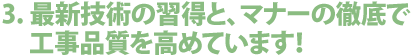 3.最新技術の習得と、マナーの徹底で工事品質を高めています！