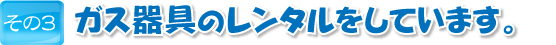ガス器具のレンタルをしています。