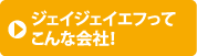 ジェイジェイエフってこんな会社！