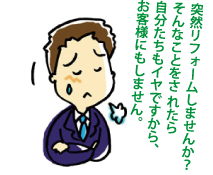 突然リフォームしませんか？そんなことをされたら自分たちもイヤですから、お客様にもしません。