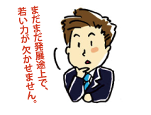 まだまだ発展途上で、若い力が欠かせません。