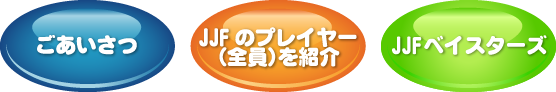 ごあいさつ　JJFの名物プレイヤー（全員）をご紹介！　プレイヤーオフ