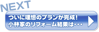 ついに理想のプランが完成！小林家のリフォーム結果は・・・